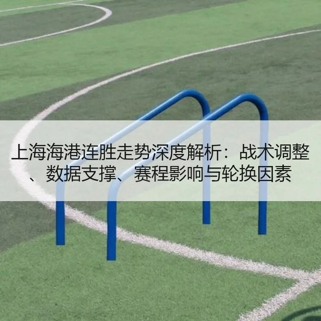 上海海港连胜走势深度解析:战术调整、数据支撑、赛程影响与轮换因素